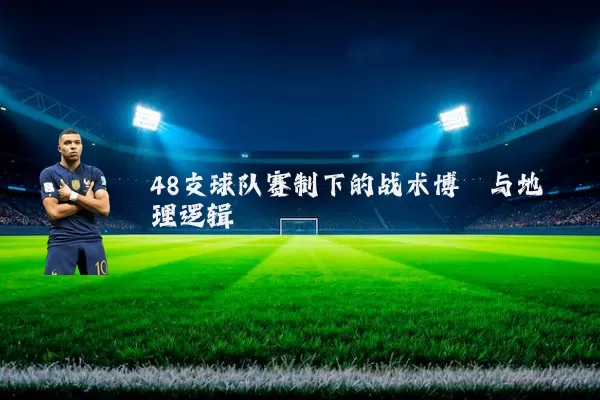 48支球队赛制下的战术博弈与地理逻辑