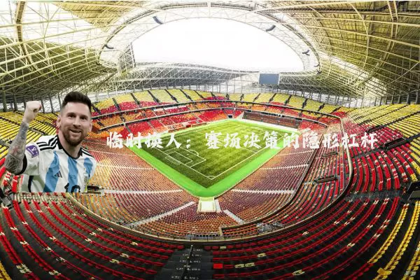临时换人：赛场决策的隐形杠杆