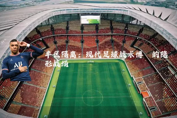 半区隔离:现代足球战术博弈的隐形战场